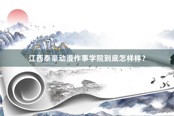 江西泰豪动漫作事学院到底怎样样？