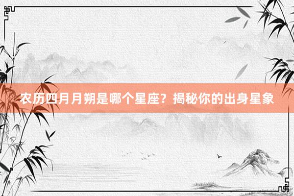 农历四月月朔是哪个星座？揭秘你的出身星象
